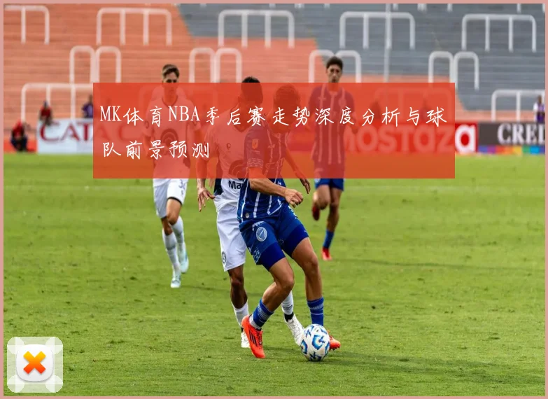 MK体育NBA季后赛走势深度分析与球队前景预测