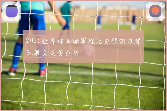 2026世界杯关键赛程比分预测与球队胜负走势分析