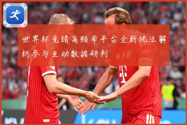 世界杯竞猜高赔率平台全新玩法解析参与互动数据研判