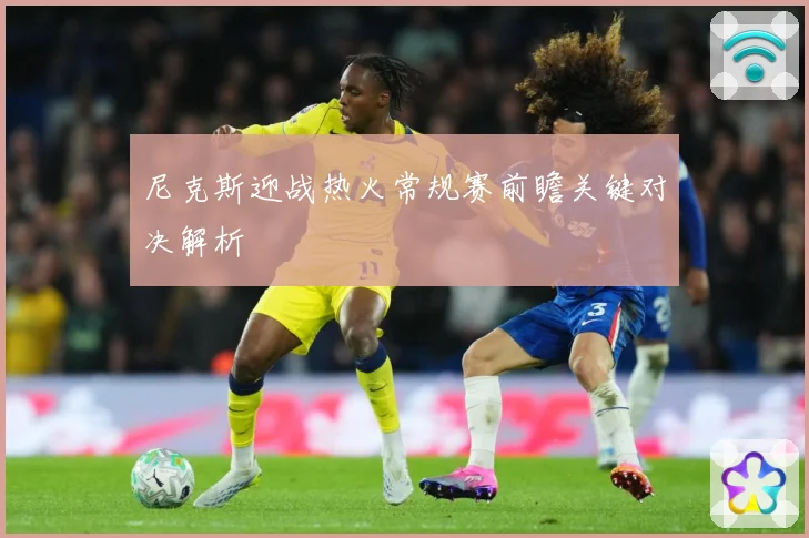 尼克斯迎战热火常规赛前瞻关键对决解析