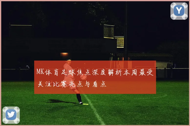 MK体育足球焦点深度解析本周最受关注比赛亮点与看点