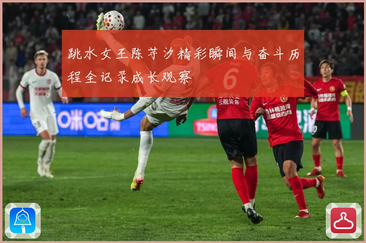 跳水女王陈芋汐精彩瞬间与奋斗历程全记录成长观察