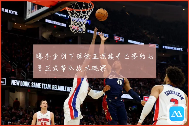 曝李金羽下课徐正源接手已签约七号正式带队战术观察