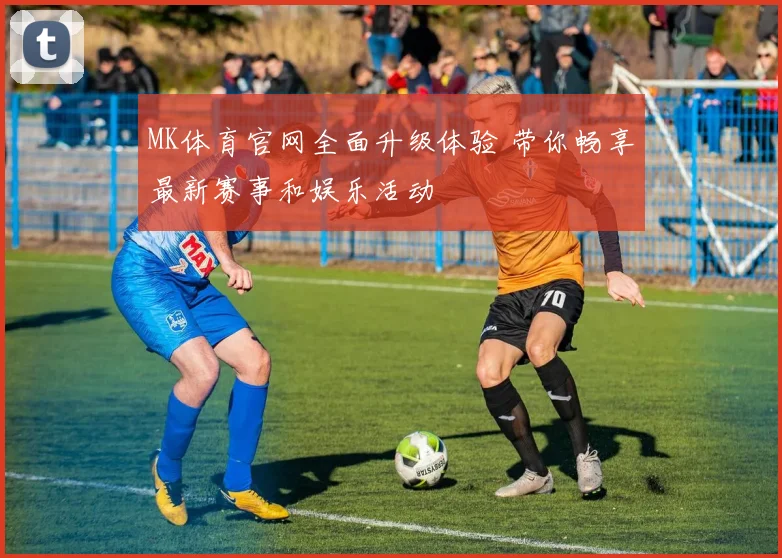 MK体育官网全面升级体验 带你畅享最新赛事和娱乐活动