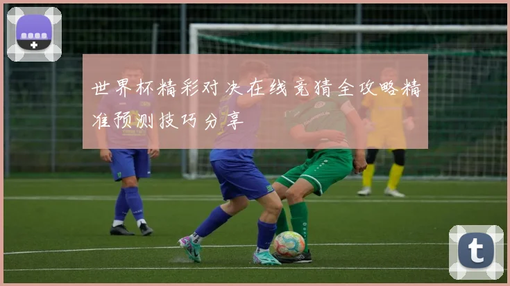 世界杯精彩对决在线竞猜全攻略精准预测技巧分享