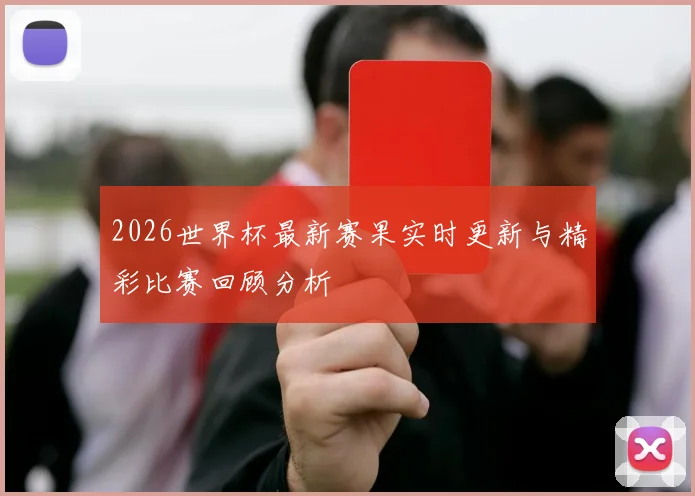 2026世界杯最新赛果实时更新与精彩比赛回顾分析