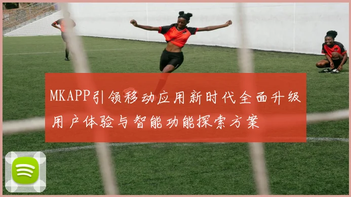 MKAPP引领移动应用新时代全面升级用户体验与智能功能探索方案