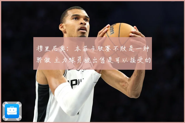 穆里尼奥：本菲卡联赛不败是一种骄傲 主力球员被出售是可以接受的