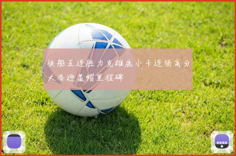 快船五连胜力克雄鹿小卡连场高分大洛迎盖帽里程碑