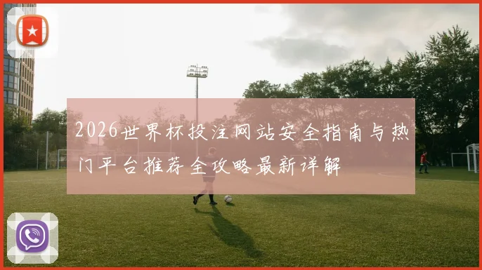 2026世界杯投注网站安全指南与热门平台推荐全攻略最新详解