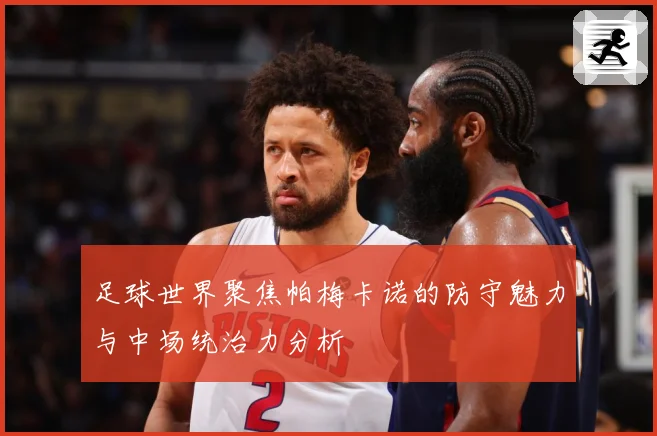 足球世界聚焦帕梅卡诺的防守魅力与中场统治力分析