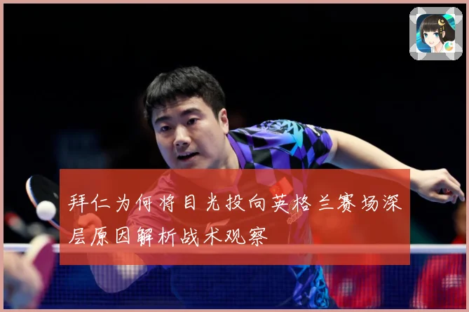 拜仁为何将目光投向英格兰赛场深层原因解析战术观察