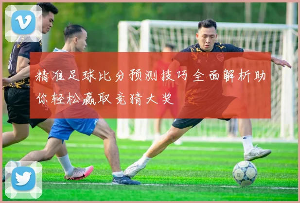 精准足球比分预测技巧全面解析助你轻松赢取竞猜大奖