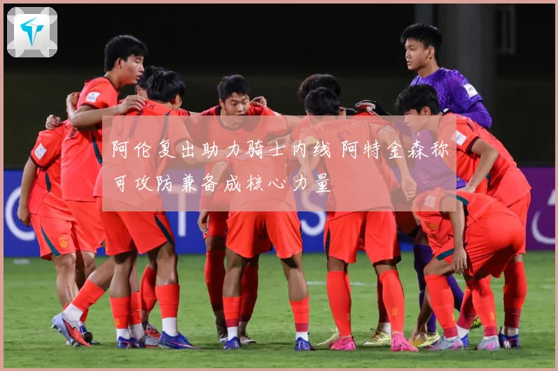 阿伦复出助力骑士内线 阿特金森称可攻防兼备成核心力量