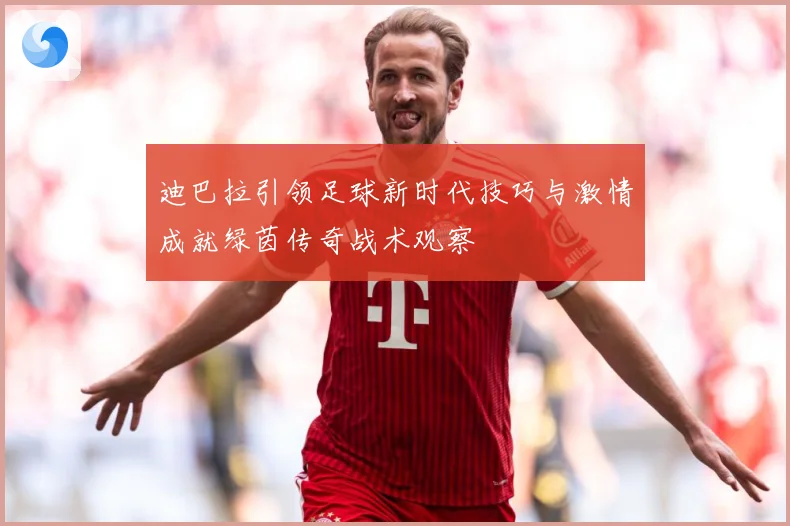 迪巴拉引领足球新时代技巧与激情成就绿茵传奇战术观察