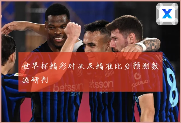 世界杯精彩对决及精准比分预测数据研判