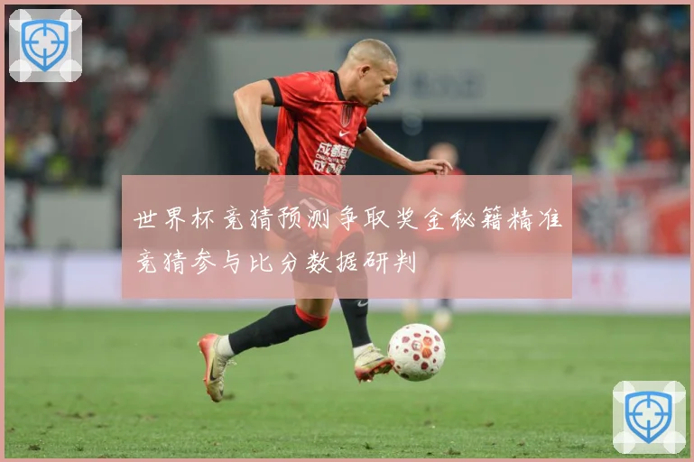 世界杯竞猜预测争取奖金秘籍精准竞猜参与比分数据研判