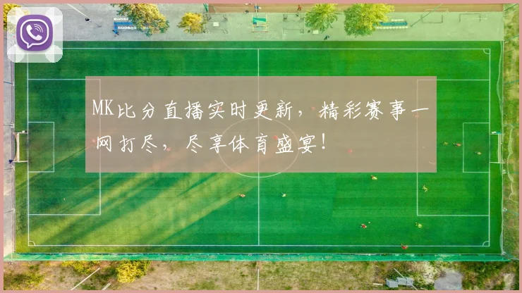 MK比分直播实时更新，精彩赛事一网打尽，尽享体育盛宴！