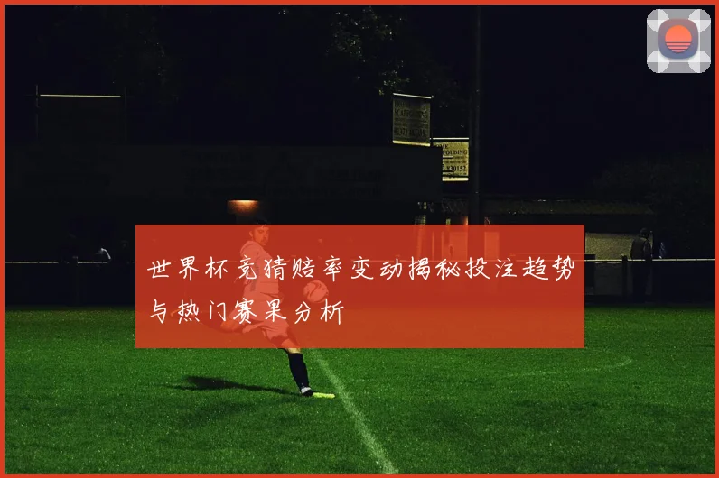 世界杯竞猜赔率变动揭秘投注趋势与热门赛果分析