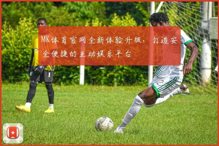 MK体育官网全新体验升级，打造安全便捷的互动娱乐平台