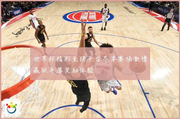 世界杯精彩竞猜平台尽享赛场激情赢取丰厚奖励体验