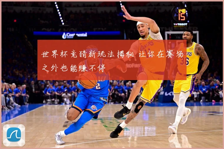 世界杯竞猜新玩法揭秘 让你在赛场之外也能赚不停