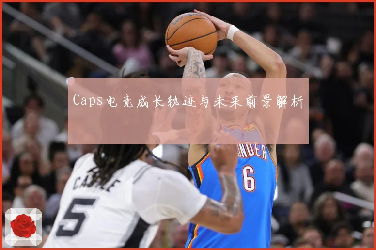 Caps电竞成长轨迹与未来前景解析
