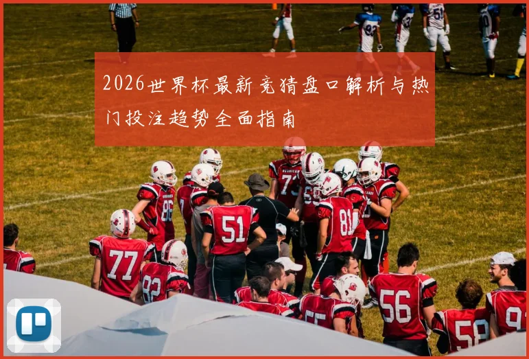 2026世界杯最新竞猜盘口解析与热门投注趋势全面指南