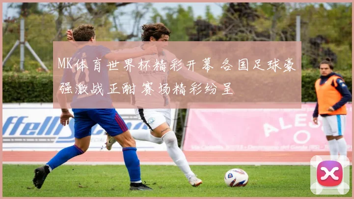 MK体育世界杯精彩开幕 各国足球豪强激战正酣 赛场精彩纷呈