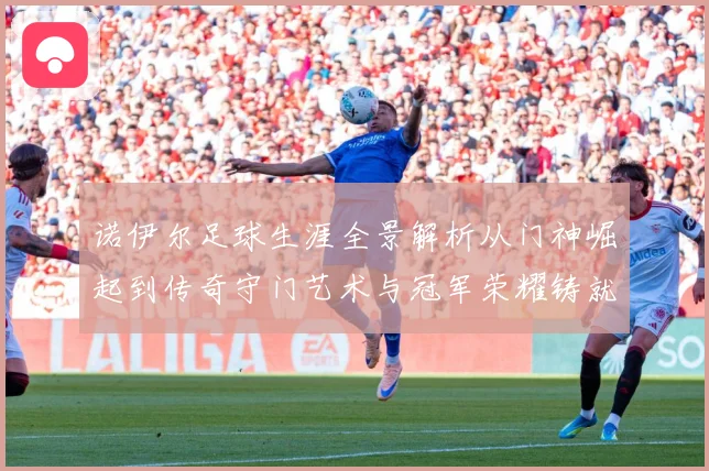 诺伊尔足球生涯全景解析从门神崛起到传奇守门艺术与冠军荣耀铸就之路