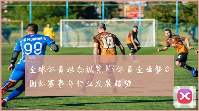 全球体育动态纵览 MK体育全面整合国际赛事与行业发展趋势