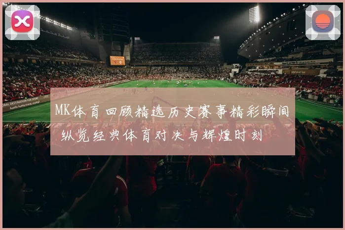 MK体育回顾精选历史赛事精彩瞬间 纵览经典体育对决与辉煌时刻