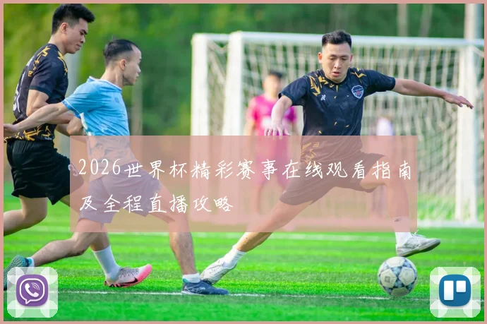 2026世界杯精彩赛事在线观看指南及全程直播攻略