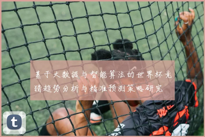 基于大数据与智能算法的世界杯竞猜趋势分析与精准预测策略研究