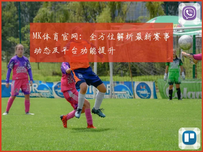 MK体育官网：全方位解析最新赛事动态及平台功能提升