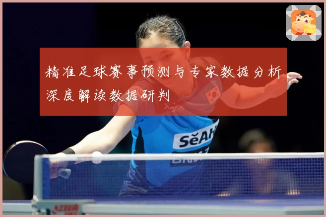 精准足球赛事预测与专家数据分析深度解读数据研判