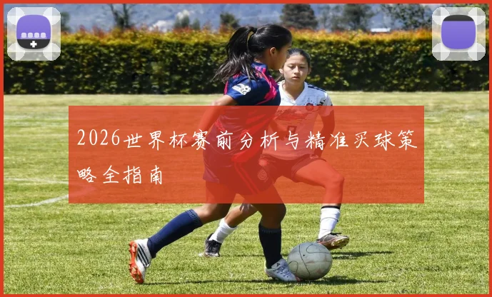 2026世界杯赛前分析与精准买球策略全指南