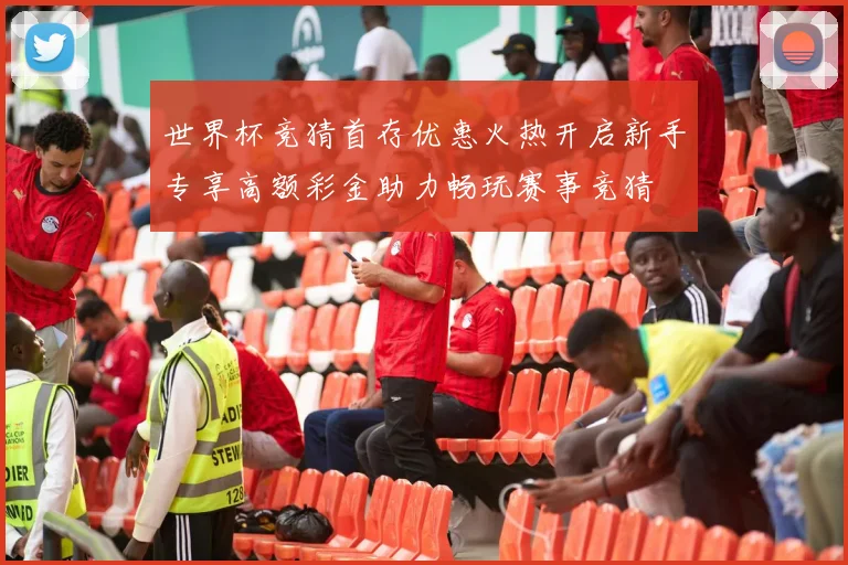 世界杯竞猜首存优惠火热开启新手专享高额彩金助力畅玩赛事竞猜