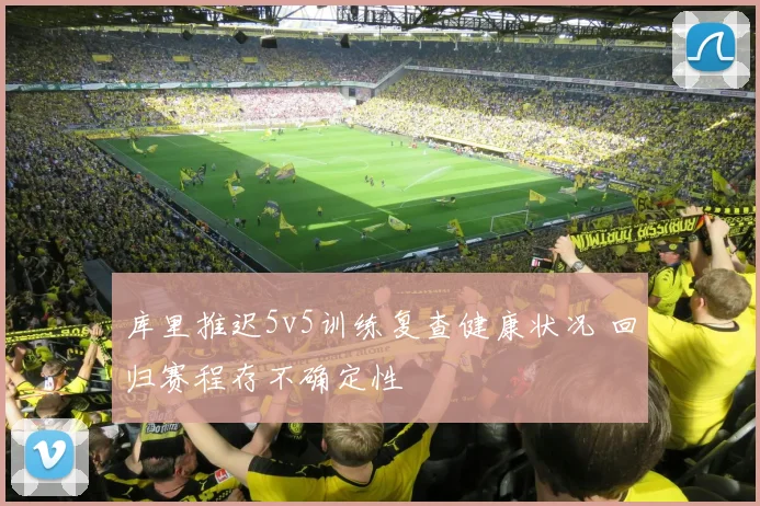 库里推迟5v5训练复查健康状况 回归赛程存不确定性