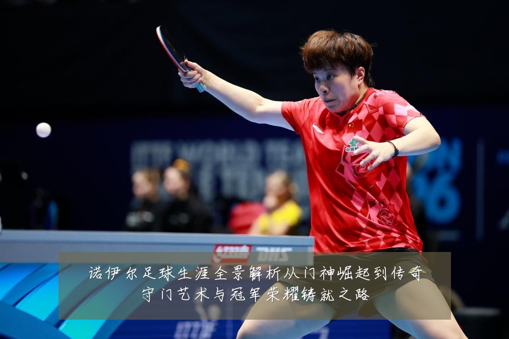 诺伊尔足球生涯全景解析从门神崛起到传奇守门艺术与冠军荣耀铸就之路