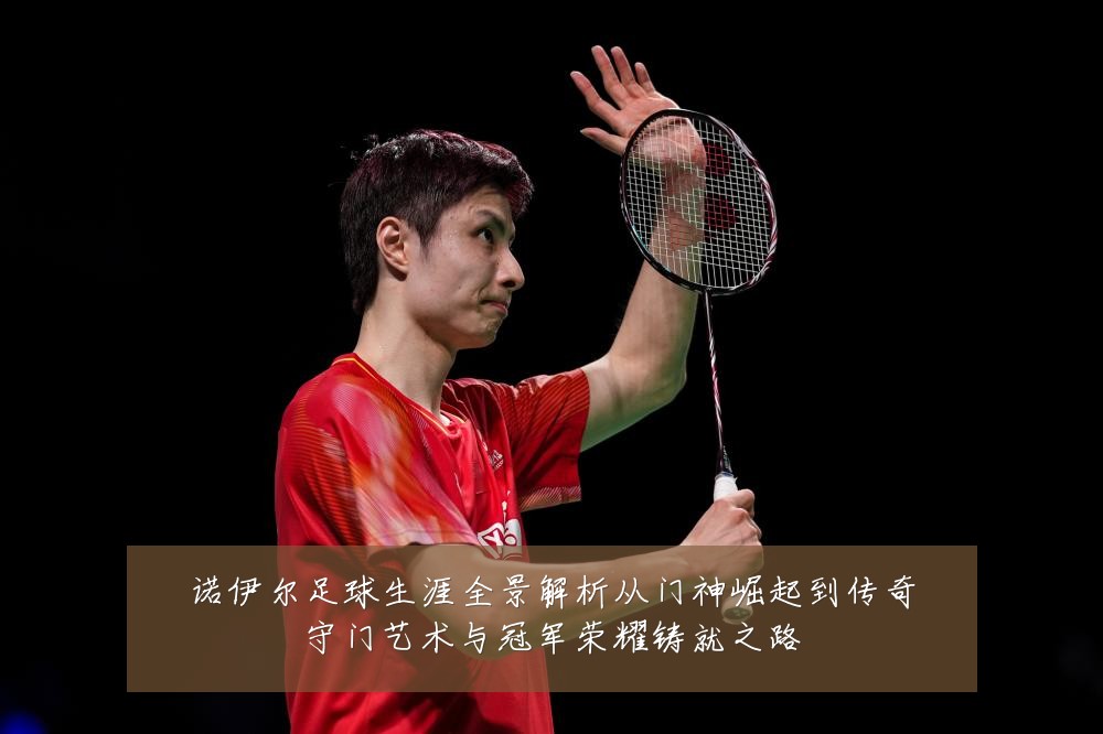 诺伊尔足球生涯全景解析从门神崛起到传奇守门艺术与冠军荣耀铸就之路