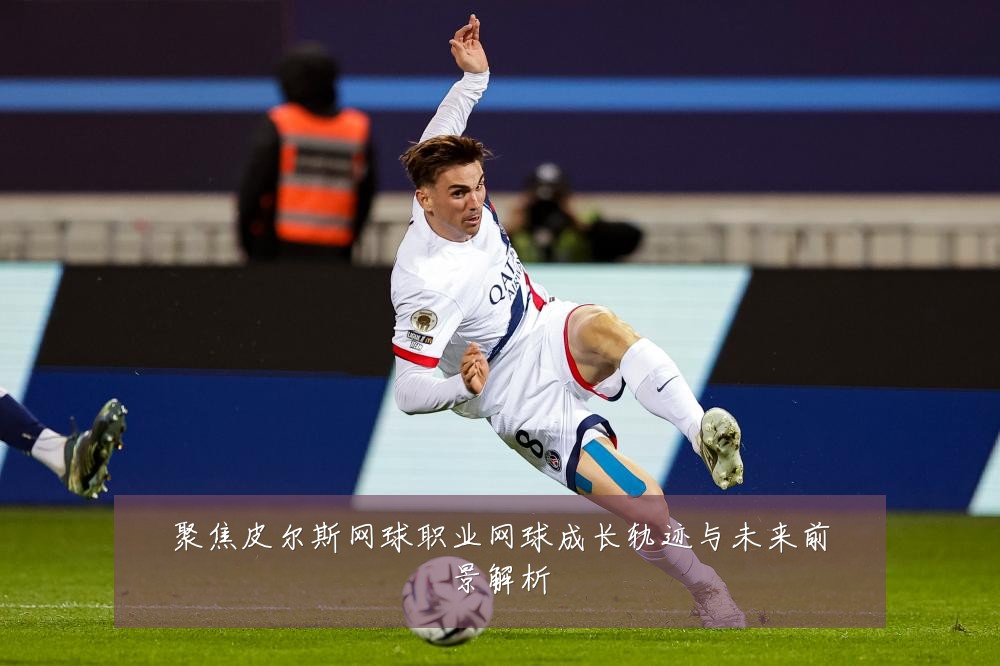 聚焦皮尔斯网球职业网球成长轨迹与未来前景解析