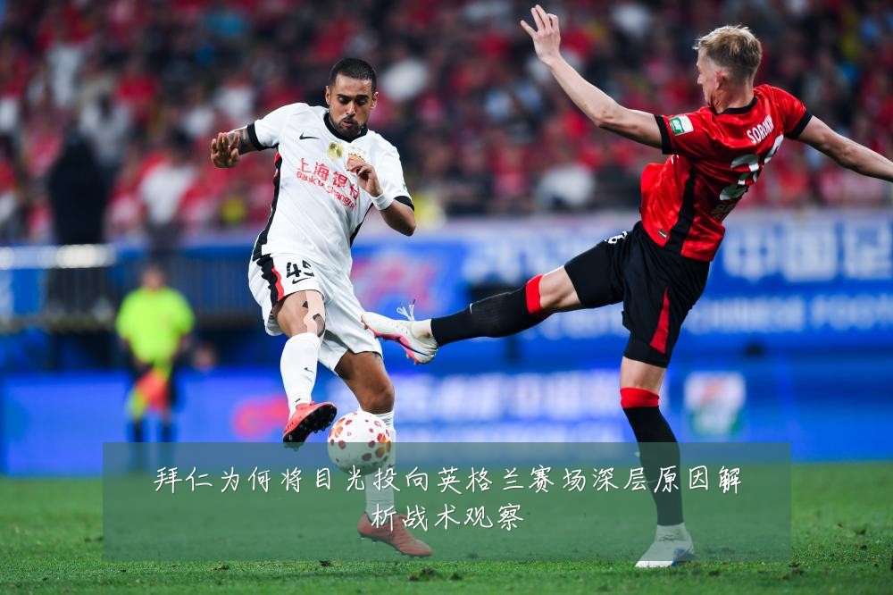 拜仁为何将目光投向英格兰赛场深层原因解析战术观察