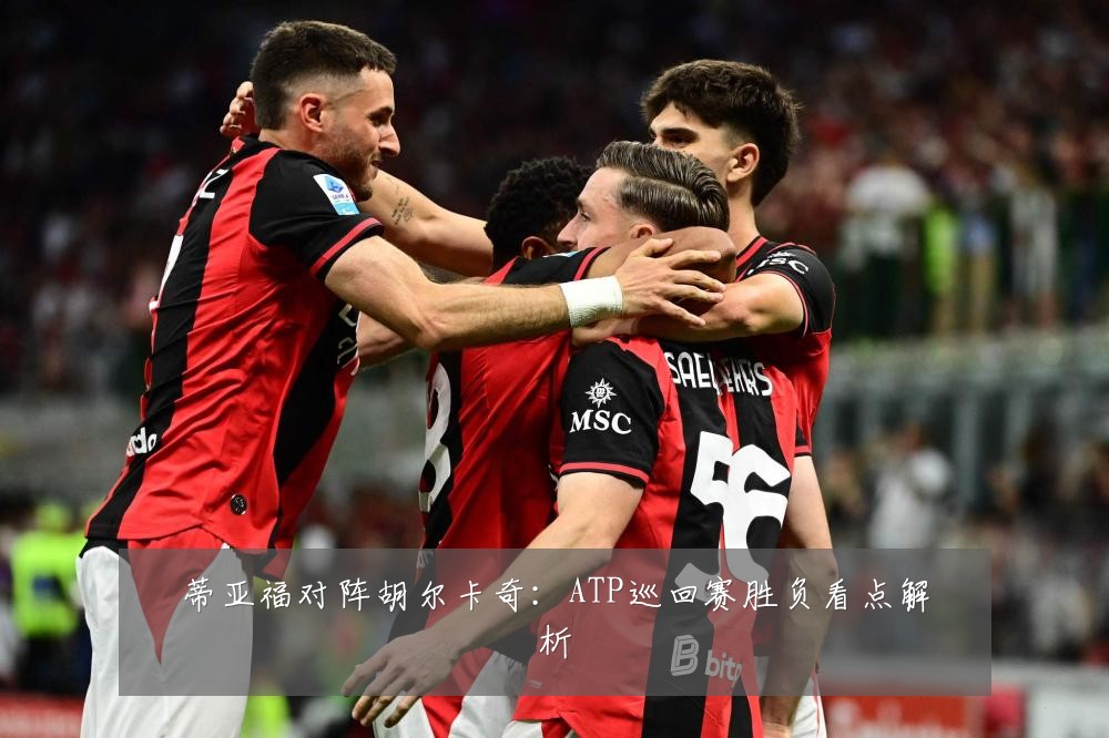 蒂亚福对阵胡尔卡奇：ATP巡回赛胜负看点解析
