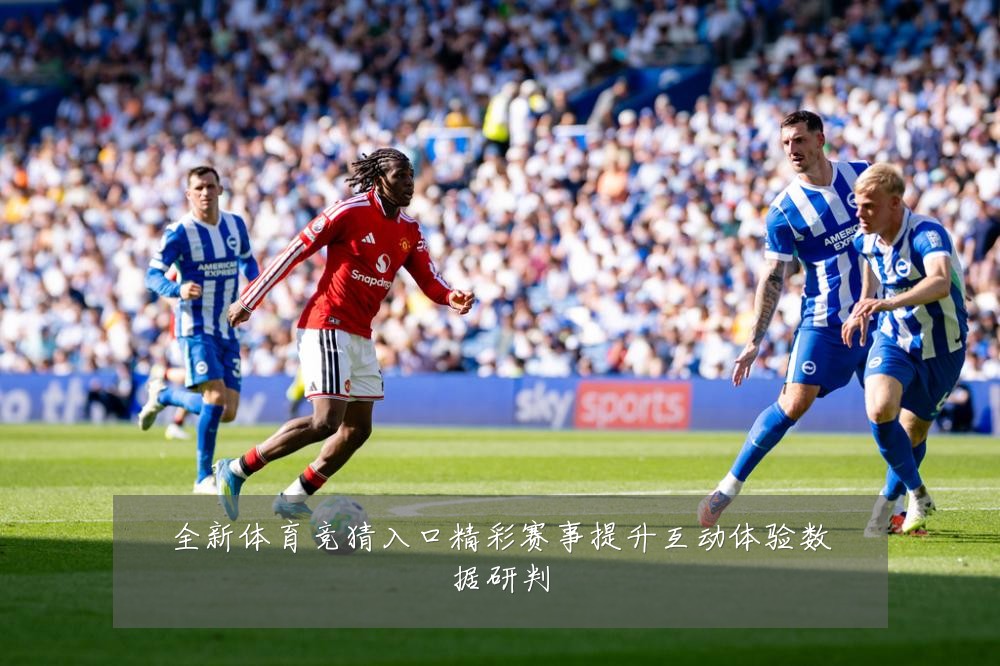 全新体育竞猜入口精彩赛事提升互动体验数据研判